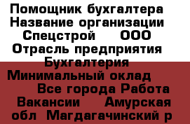 Помощник бухгалтера › Название организации ­ Спецстрой-31, ООО › Отрасль предприятия ­ Бухгалтерия › Минимальный оклад ­ 20 000 - Все города Работа » Вакансии   . Амурская обл.,Магдагачинский р-н